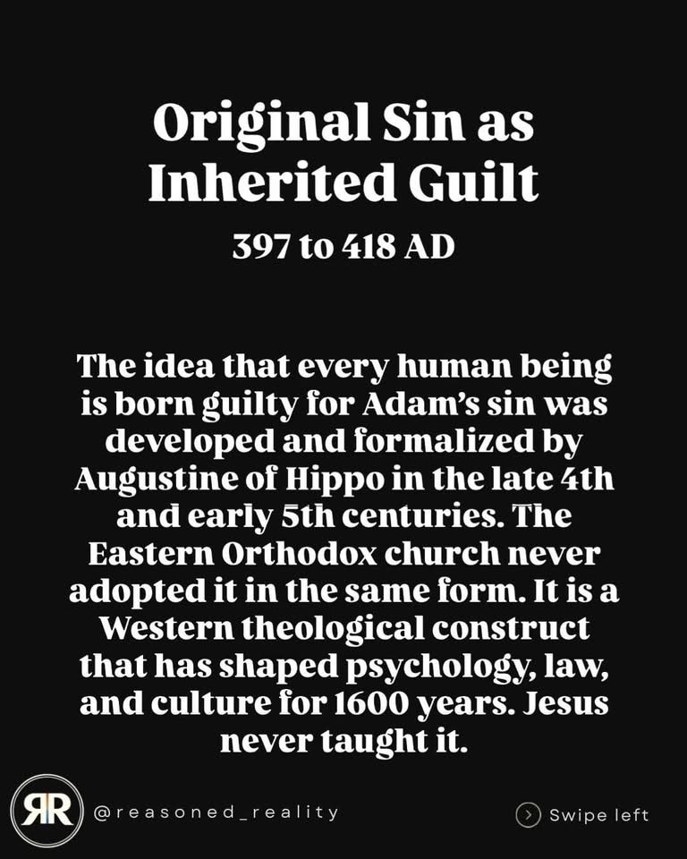 Original Sin as Inherited Guilt
397 to 418 AD
The idea that every human being is born guilty for Adam's sin was developed and formalized by Augustine of Hippo in the late 4th and early 5th centuries. The Eastern Orthodox church never adopted it in the same form. It is a Western theological construct that has shaped psychology, law, and culture for 1600 years. Jesus never taught it.